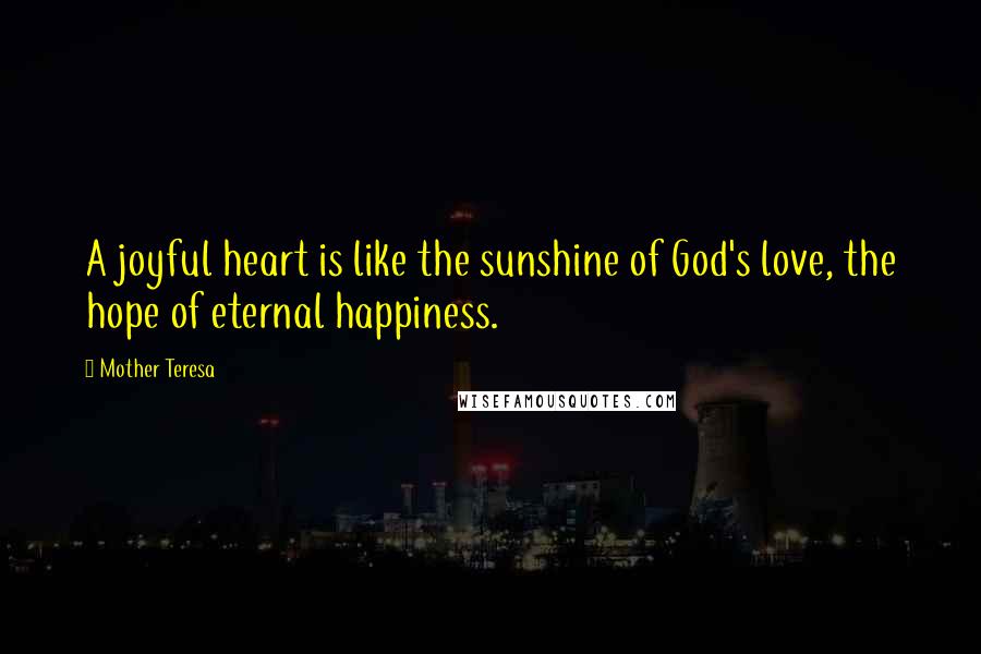 Mother Teresa Quotes: A joyful heart is like the sunshine of God's love, the hope of eternal happiness.