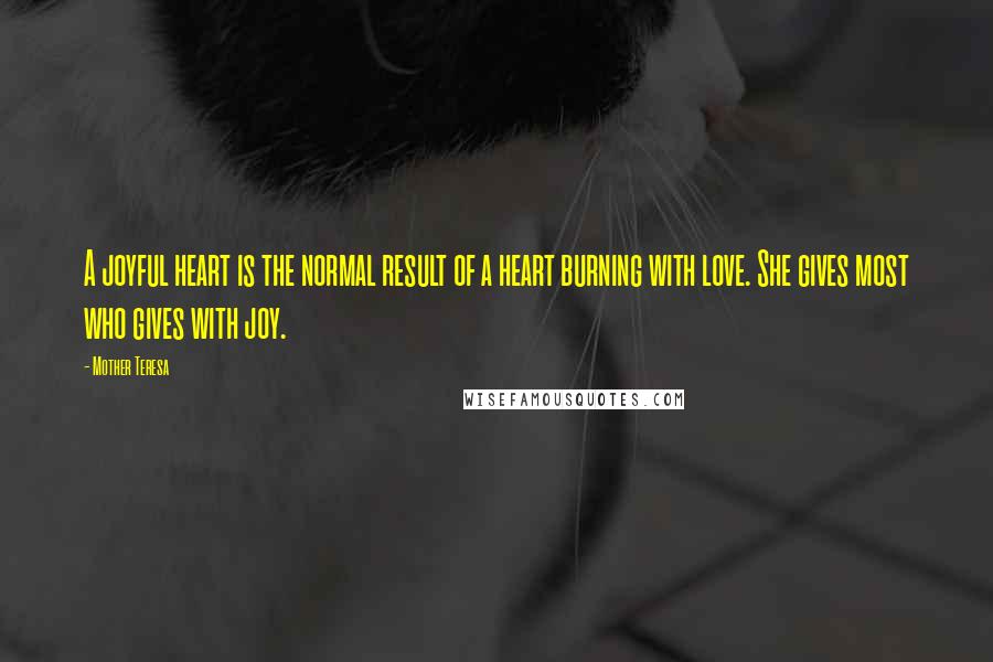 Mother Teresa Quotes: A joyful heart is the normal result of a heart burning with love. She gives most who gives with joy.