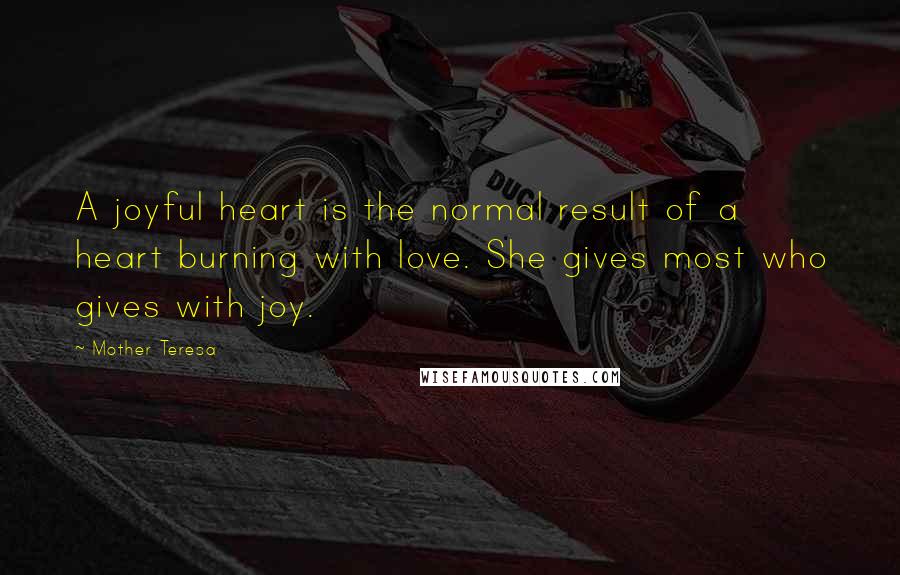Mother Teresa Quotes: A joyful heart is the normal result of a heart burning with love. She gives most who gives with joy.