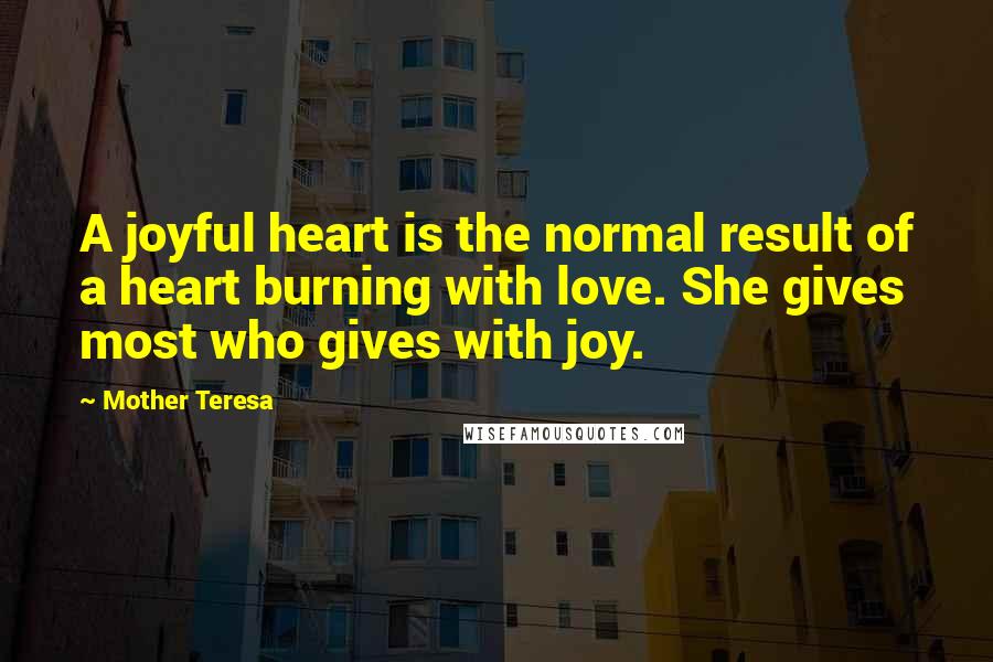 Mother Teresa Quotes: A joyful heart is the normal result of a heart burning with love. She gives most who gives with joy.