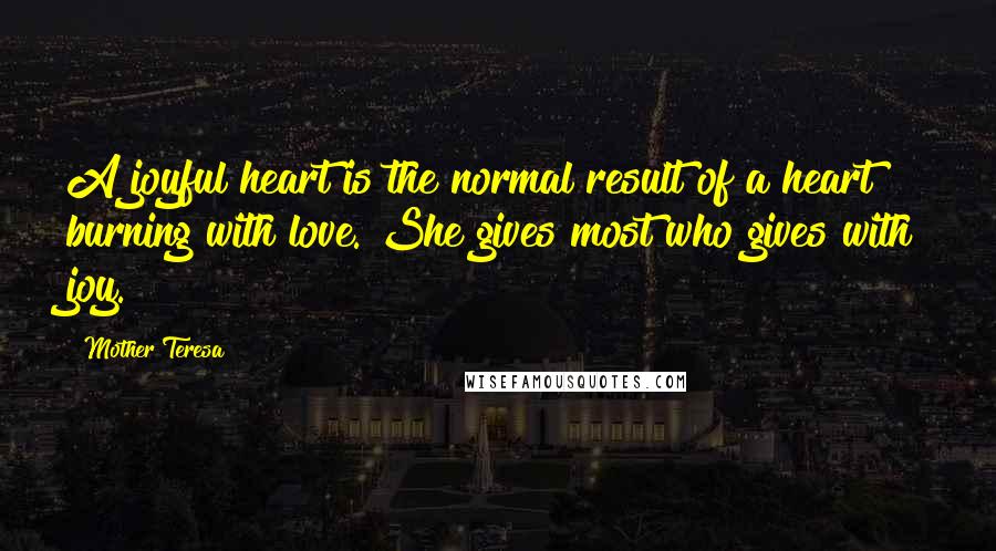 Mother Teresa Quotes: A joyful heart is the normal result of a heart burning with love. She gives most who gives with joy.