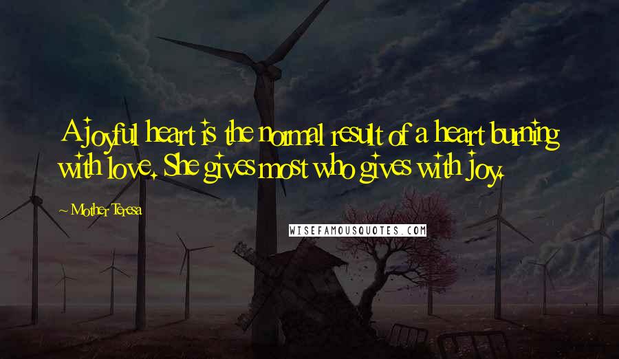 Mother Teresa Quotes: A joyful heart is the normal result of a heart burning with love. She gives most who gives with joy.