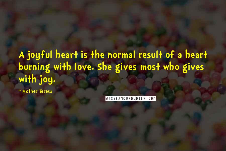 Mother Teresa Quotes: A joyful heart is the normal result of a heart burning with love. She gives most who gives with joy.