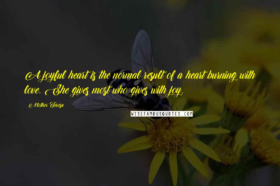 Mother Teresa Quotes: A joyful heart is the normal result of a heart burning with love. She gives most who gives with joy.