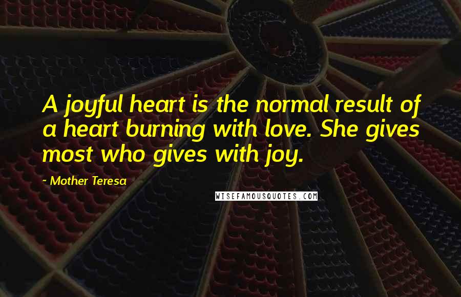 Mother Teresa Quotes: A joyful heart is the normal result of a heart burning with love. She gives most who gives with joy.