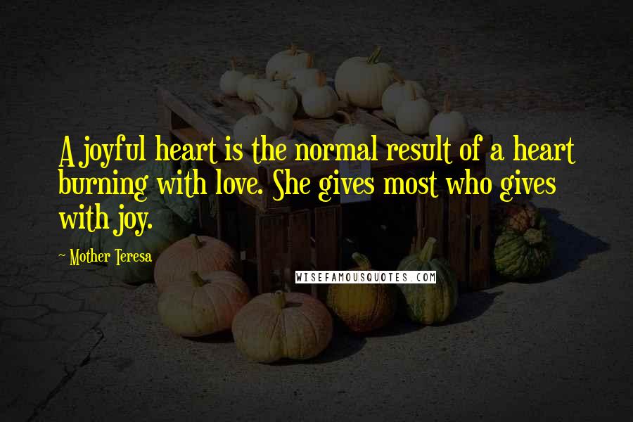 Mother Teresa Quotes: A joyful heart is the normal result of a heart burning with love. She gives most who gives with joy.