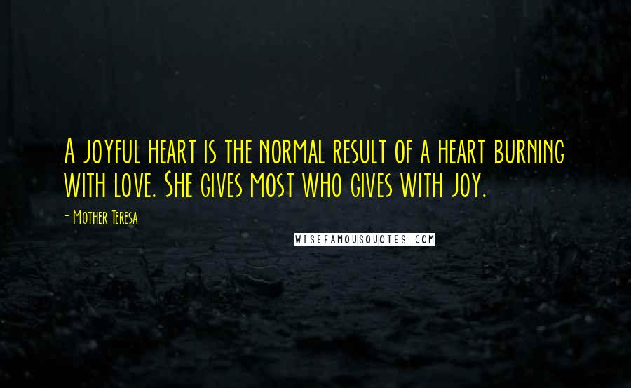 Mother Teresa Quotes: A joyful heart is the normal result of a heart burning with love. She gives most who gives with joy.