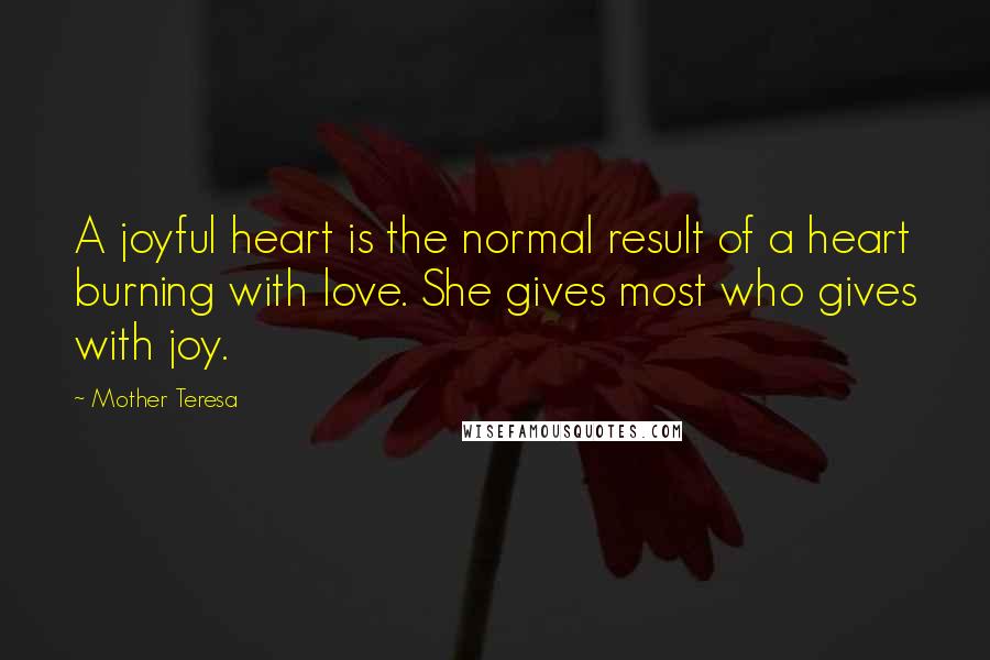 Mother Teresa Quotes: A joyful heart is the normal result of a heart burning with love. She gives most who gives with joy.