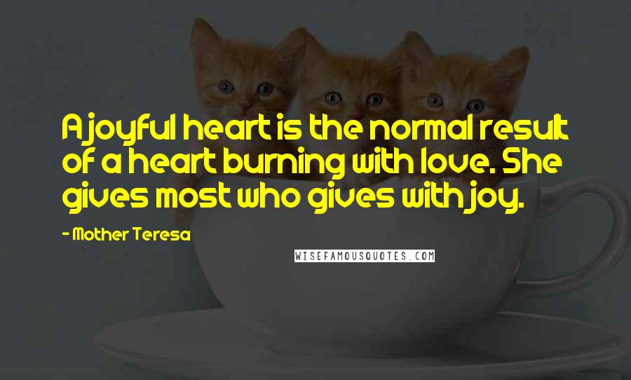 Mother Teresa Quotes: A joyful heart is the normal result of a heart burning with love. She gives most who gives with joy.