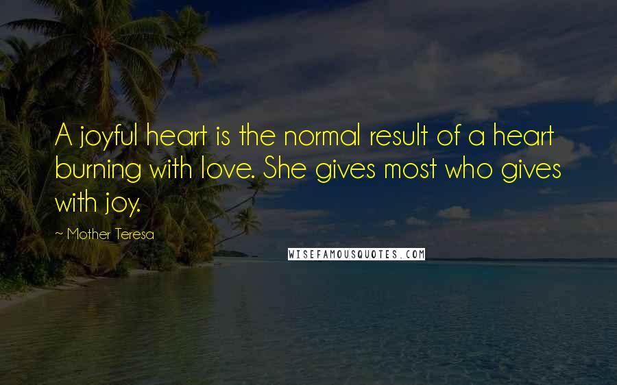 Mother Teresa Quotes: A joyful heart is the normal result of a heart burning with love. She gives most who gives with joy.