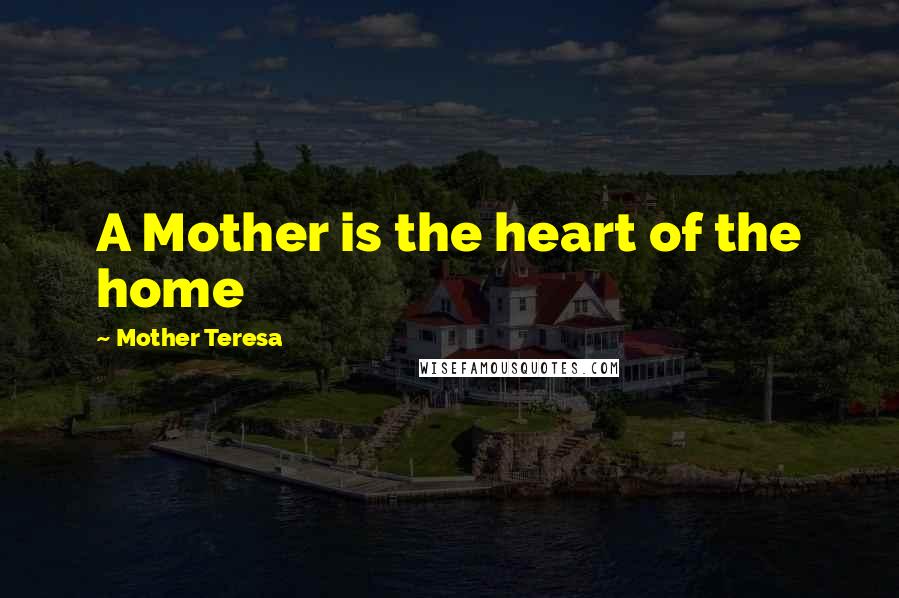 Mother Teresa Quotes: A Mother is the heart of the home