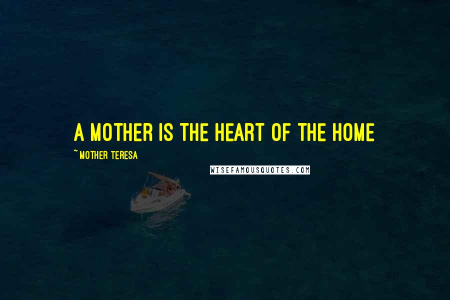 Mother Teresa Quotes: A Mother is the heart of the home
