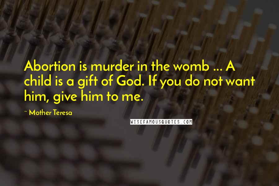 Mother Teresa Quotes: Abortion is murder in the womb ... A child is a gift of God. If you do not want him, give him to me.