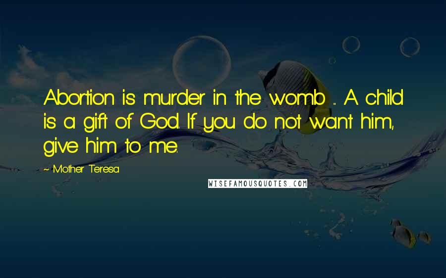 Mother Teresa Quotes: Abortion is murder in the womb ... A child is a gift of God. If you do not want him, give him to me.
