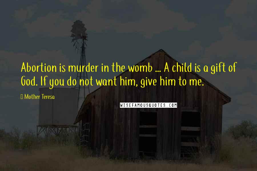 Mother Teresa Quotes: Abortion is murder in the womb ... A child is a gift of God. If you do not want him, give him to me.