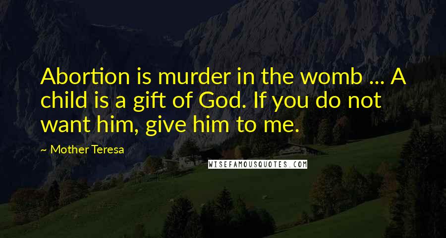 Mother Teresa Quotes: Abortion is murder in the womb ... A child is a gift of God. If you do not want him, give him to me.