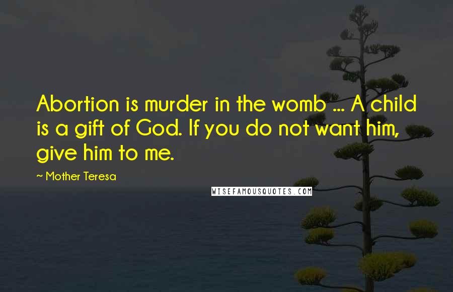 Mother Teresa Quotes: Abortion is murder in the womb ... A child is a gift of God. If you do not want him, give him to me.