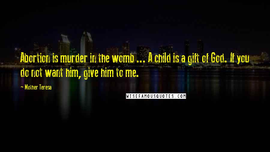 Mother Teresa Quotes: Abortion is murder in the womb ... A child is a gift of God. If you do not want him, give him to me.