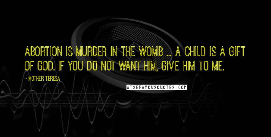 Mother Teresa Quotes: Abortion is murder in the womb ... A child is a gift of God. If you do not want him, give him to me.