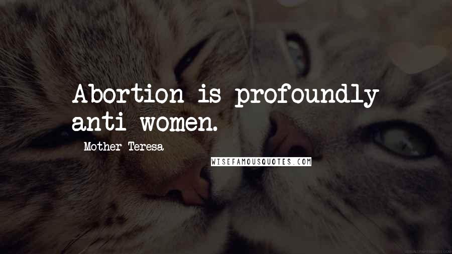 Mother Teresa Quotes: Abortion is profoundly anti-women.
