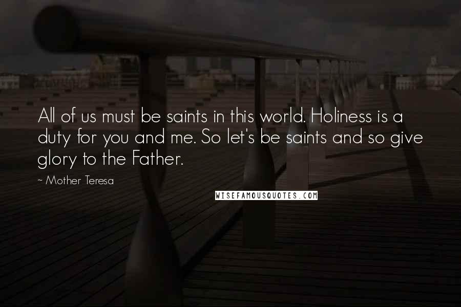 Mother Teresa Quotes: All of us must be saints in this world. Holiness is a duty for you and me. So let's be saints and so give glory to the Father.