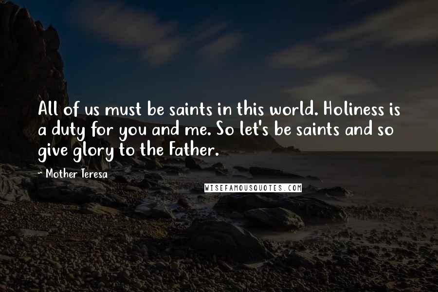 Mother Teresa Quotes: All of us must be saints in this world. Holiness is a duty for you and me. So let's be saints and so give glory to the Father.