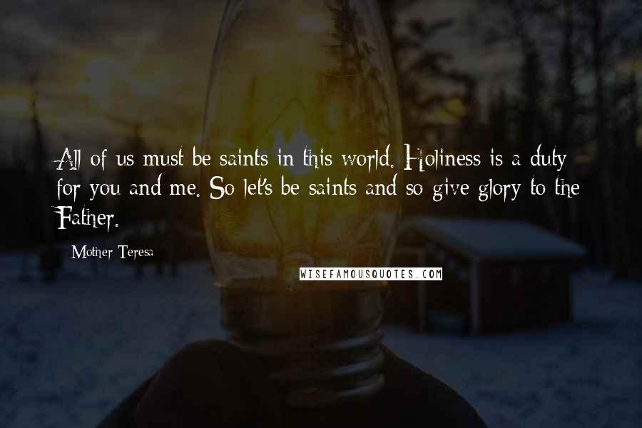 Mother Teresa Quotes: All of us must be saints in this world. Holiness is a duty for you and me. So let's be saints and so give glory to the Father.