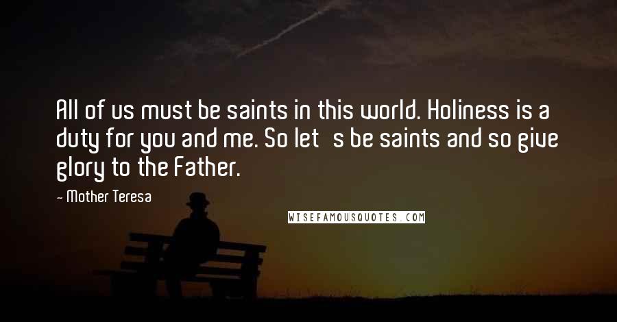 Mother Teresa Quotes: All of us must be saints in this world. Holiness is a duty for you and me. So let's be saints and so give glory to the Father.