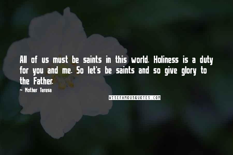 Mother Teresa Quotes: All of us must be saints in this world. Holiness is a duty for you and me. So let's be saints and so give glory to the Father.