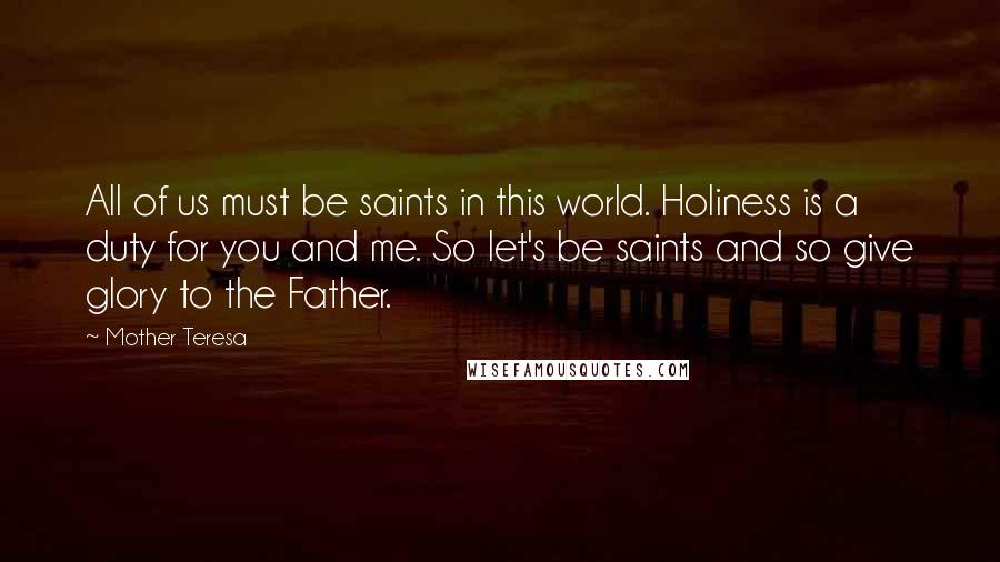 Mother Teresa Quotes: All of us must be saints in this world. Holiness is a duty for you and me. So let's be saints and so give glory to the Father.