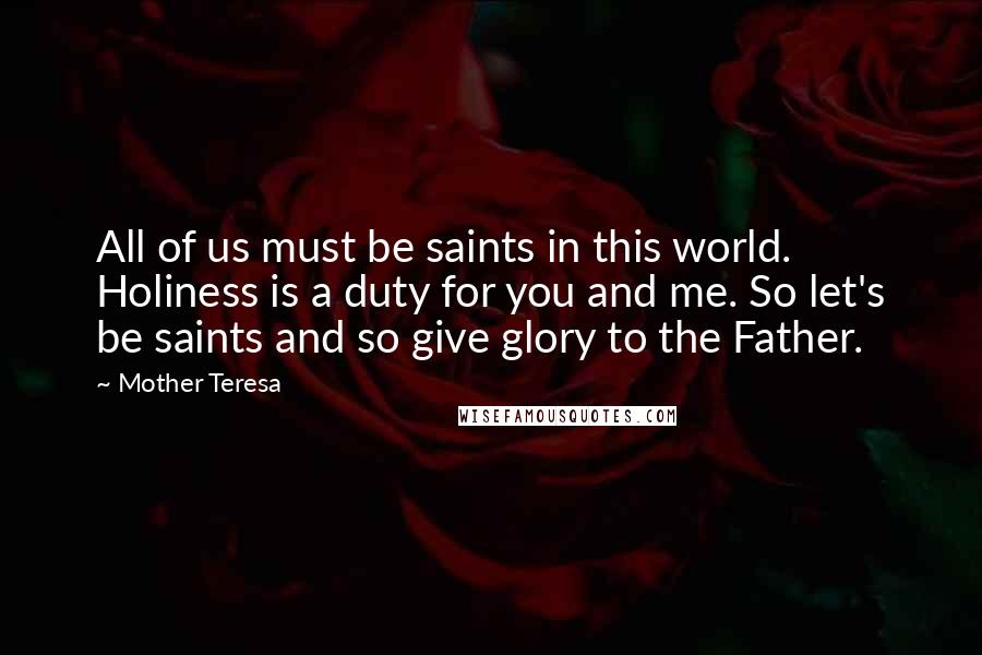 Mother Teresa Quotes: All of us must be saints in this world. Holiness is a duty for you and me. So let's be saints and so give glory to the Father.