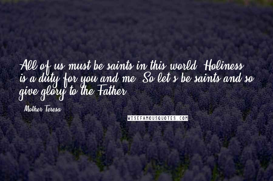 Mother Teresa Quotes: All of us must be saints in this world. Holiness is a duty for you and me. So let's be saints and so give glory to the Father.