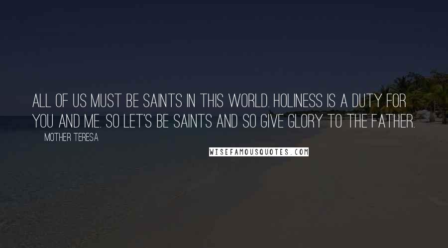 Mother Teresa Quotes: All of us must be saints in this world. Holiness is a duty for you and me. So let's be saints and so give glory to the Father.