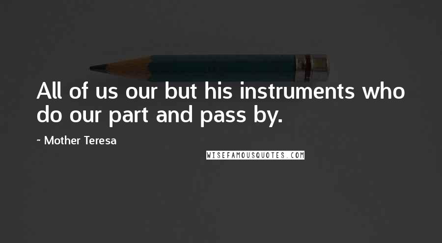 Mother Teresa Quotes: All of us our but his instruments who do our part and pass by.