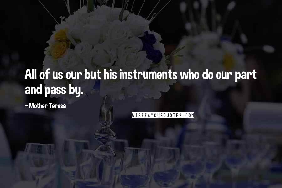 Mother Teresa Quotes: All of us our but his instruments who do our part and pass by.