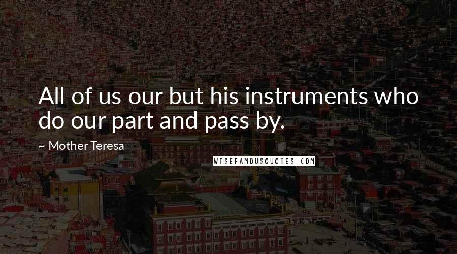 Mother Teresa Quotes: All of us our but his instruments who do our part and pass by.