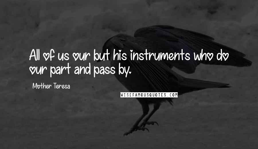 Mother Teresa Quotes: All of us our but his instruments who do our part and pass by.