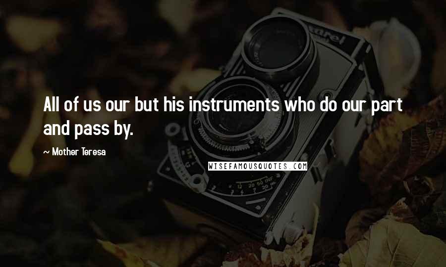 Mother Teresa Quotes: All of us our but his instruments who do our part and pass by.