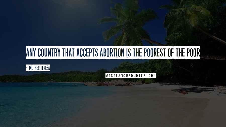 Mother Teresa Quotes: Any country that accepts abortion is the poorest of the poor