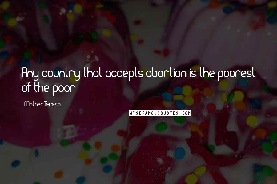 Mother Teresa Quotes: Any country that accepts abortion is the poorest of the poor