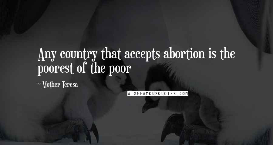 Mother Teresa Quotes: Any country that accepts abortion is the poorest of the poor