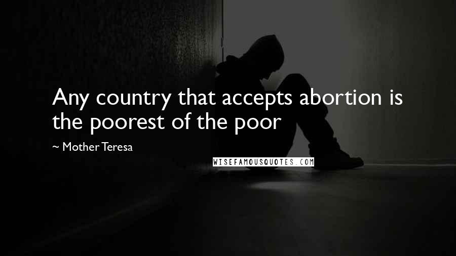 Mother Teresa Quotes: Any country that accepts abortion is the poorest of the poor