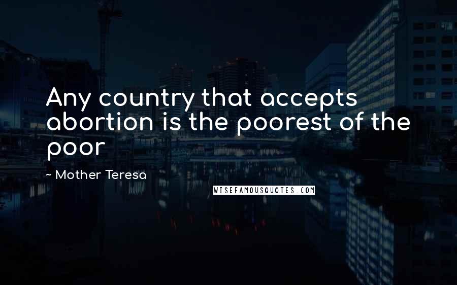 Mother Teresa Quotes: Any country that accepts abortion is the poorest of the poor