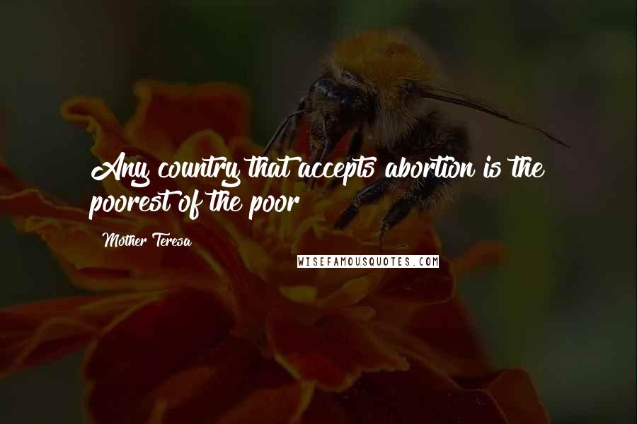 Mother Teresa Quotes: Any country that accepts abortion is the poorest of the poor