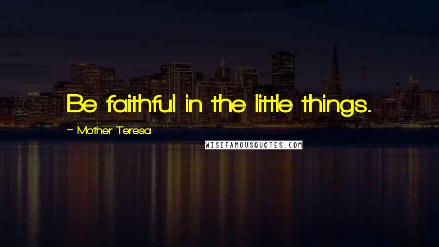 Mother Teresa Quotes: Be faithful in the little things.