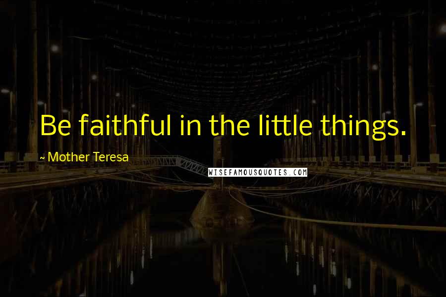 Mother Teresa Quotes: Be faithful in the little things.