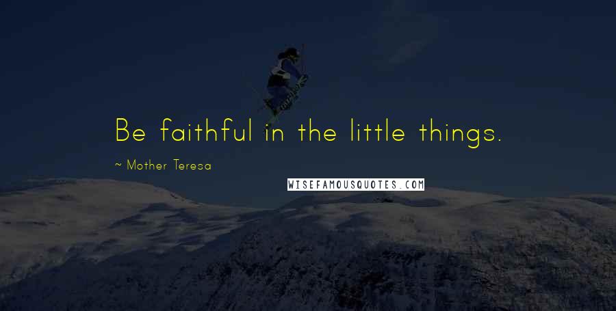 Mother Teresa Quotes: Be faithful in the little things.