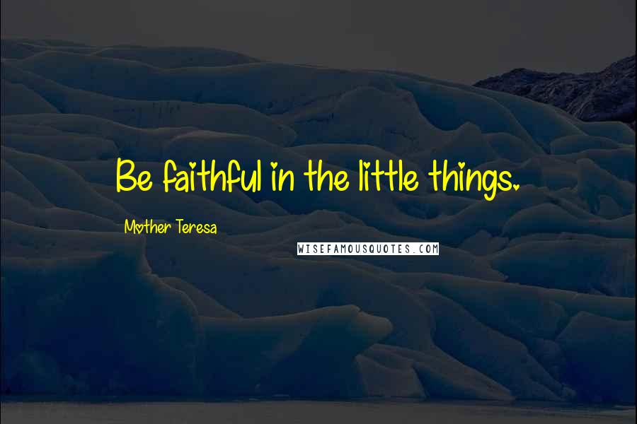 Mother Teresa Quotes: Be faithful in the little things.