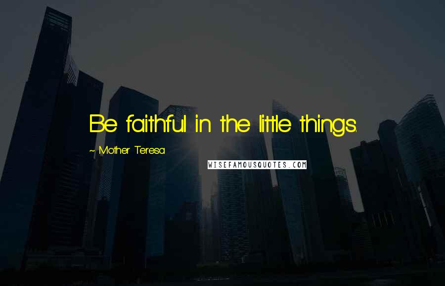 Mother Teresa Quotes: Be faithful in the little things.