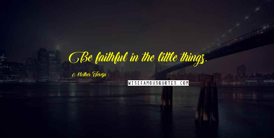Mother Teresa Quotes: Be faithful in the little things.